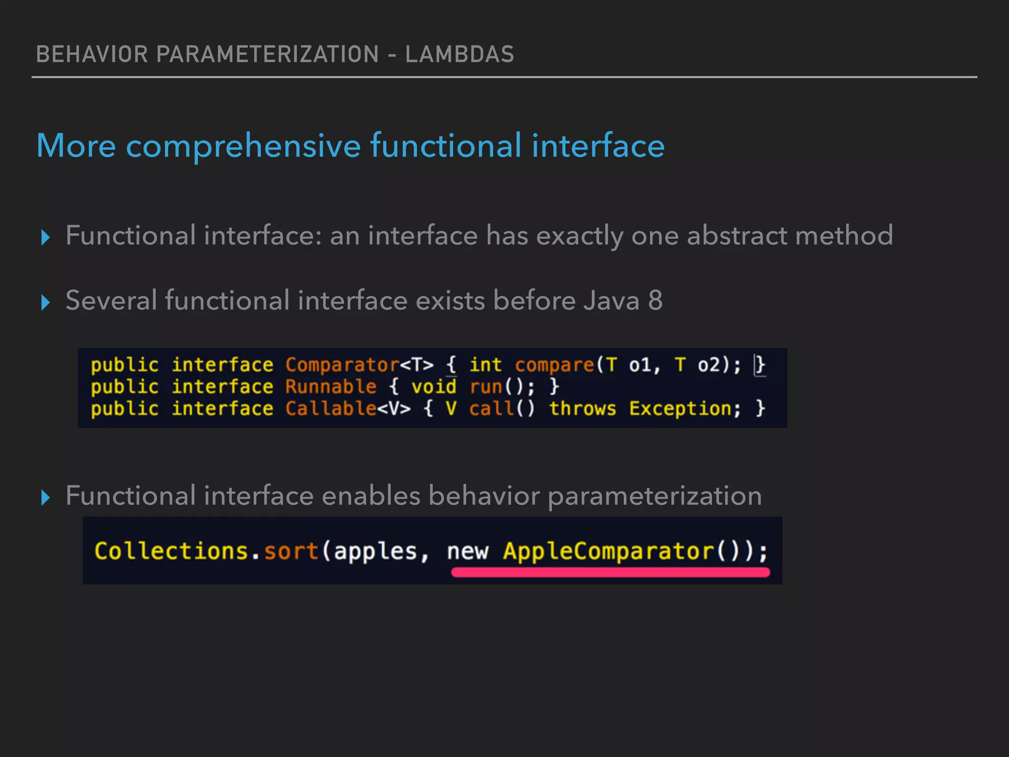 BEHAVIOR PARAMETERIZATION - LAMBDAS
More comprehensive functional interface
▸ Functional interface: an interface has exactly one abstract method
▸ Several functional interface exists before Java 8
▸ Functional interface enables behavior parameterization
 
