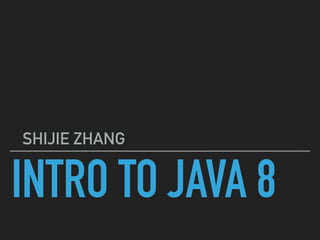 INTRO TO JAVA 8
SHIJIE ZHANG
 