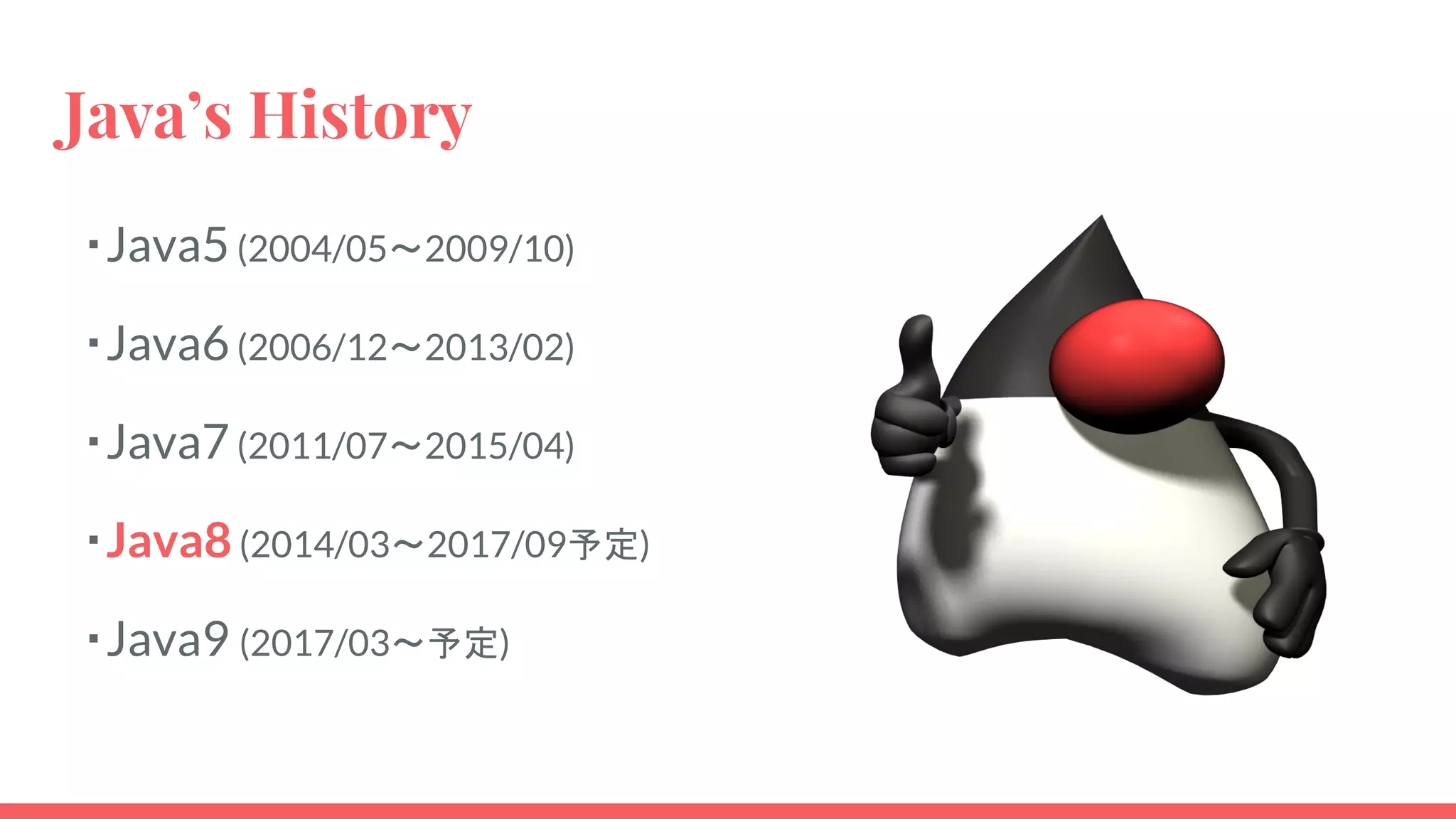 Java’s History
・Java5(2004/05〜2009/10)
・Java6(2006/12〜2013/02)
・Java7(2011/07〜2015/04)
・Java8(2014/03〜2017/09予定)
・Java9 (2017/03〜予定)
 