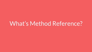 What’s Method Reference?
 