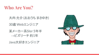 Who Are You?
大内 允介 (おおうち まさゆき)
30歳 Webエンジニア
某メーカー系SIer 5年半
　→ビズリーチ 約1年
Java大好きエンジニア
 
