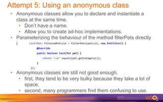 Attempt 5: Using an anonymous class
• Anonymous classes allow you to declare and instantiate a
class at the same time.
• D...