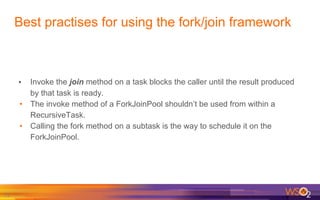 Best practises for using the fork/join framework
71
• Invoke the join method on a task blocks the caller until the result ...