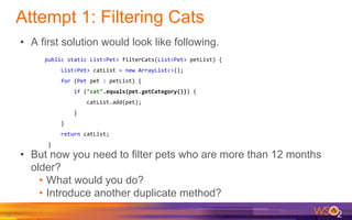 Attempt 1: Filtering Cats
• A first solution would look like following.
8
public static List<Pet> filterCats(List<Pet> pet...
