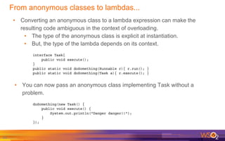 84
• Converting an anonymous class to a lambda expression can make the
resulting code ambiguous in the context of overload...