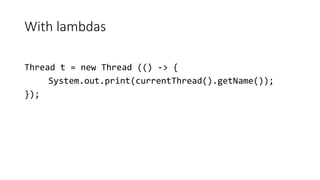 With lambdas
Thread t = new Thread (() -> {
System.out.print(currentThread().getName());
});
 