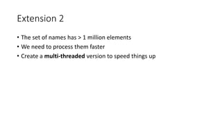 Extension 2
• The set of names has > 1 million elements
• We need to process them faster
• Create a multi-threaded version to speed things up
 