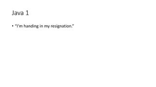 Java 1
• “I‘m handing in my resignation.”
 
