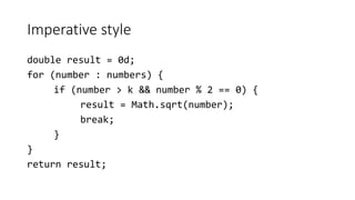 Imperative style
double result = 0d;
for (number : numbers) {
if (number > k && number % 2 == 0) {
result = Math.sqrt(number);
break;
}
}
return result;
 