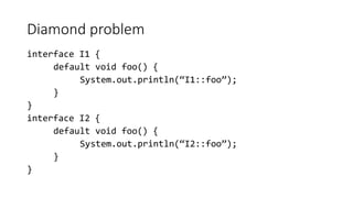 Diamond problem
interface I1 {
default void foo() {
System.out.println(“I1::foo”);
}
}
interface I2 {
default void foo() {
System.out.println(“I2::foo”);
}
}
 