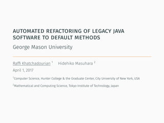 automated refactoring of legacy java
software to default methods
George Mason University
Rafﬁ Khatchadourian 1
Hidehiko Masuhara 2
April 1, 2017
1
Computer Science, Hunter College & the Graduate Center, City University of New York, USA
2
Mathematical and Computing Science, Tokyo Institute of Technology, Japan
 