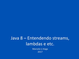 Java 8 – Entendendo streams,
lambdas e etc.
Marcelo Li Koga
2017
 