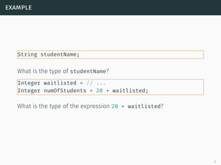 example
String studentName;
What is the type of studentName?
Integer waitlisted = // ...
Integer numOfStudents = 20 + waitlisted;
What is the type of the expression 20 + waitlisted?
5
 