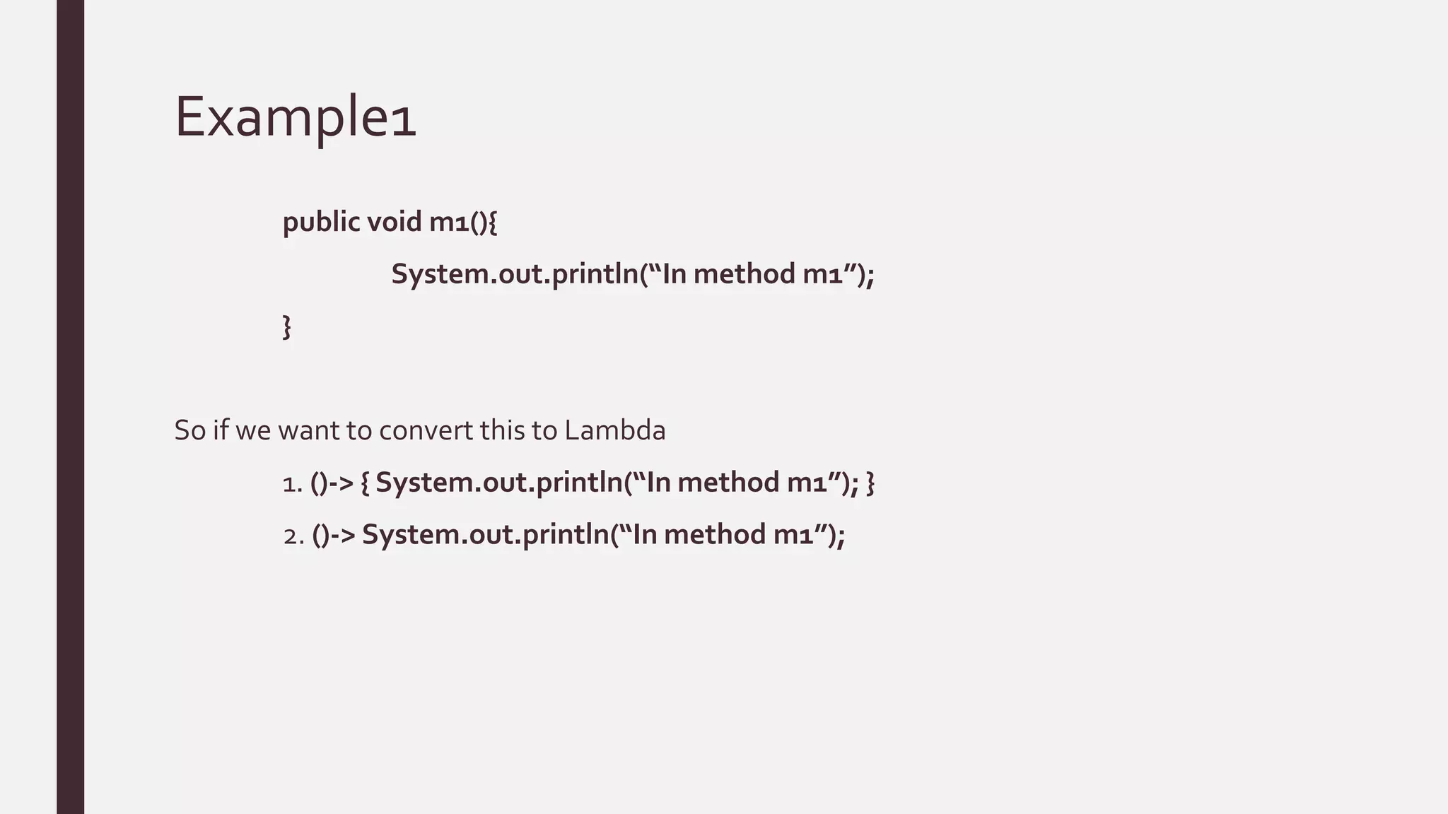 Example1
public void m1(){
System.out.println(“In method m1”);
}
So if we want to convert this to Lambda
1. ()-> { System.out.println(“In method m1”); }
2. ()-> System.out.println(“In method m1”);
 