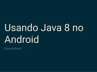 Usando Java 8 no
Android
Eduardo Bonet
 