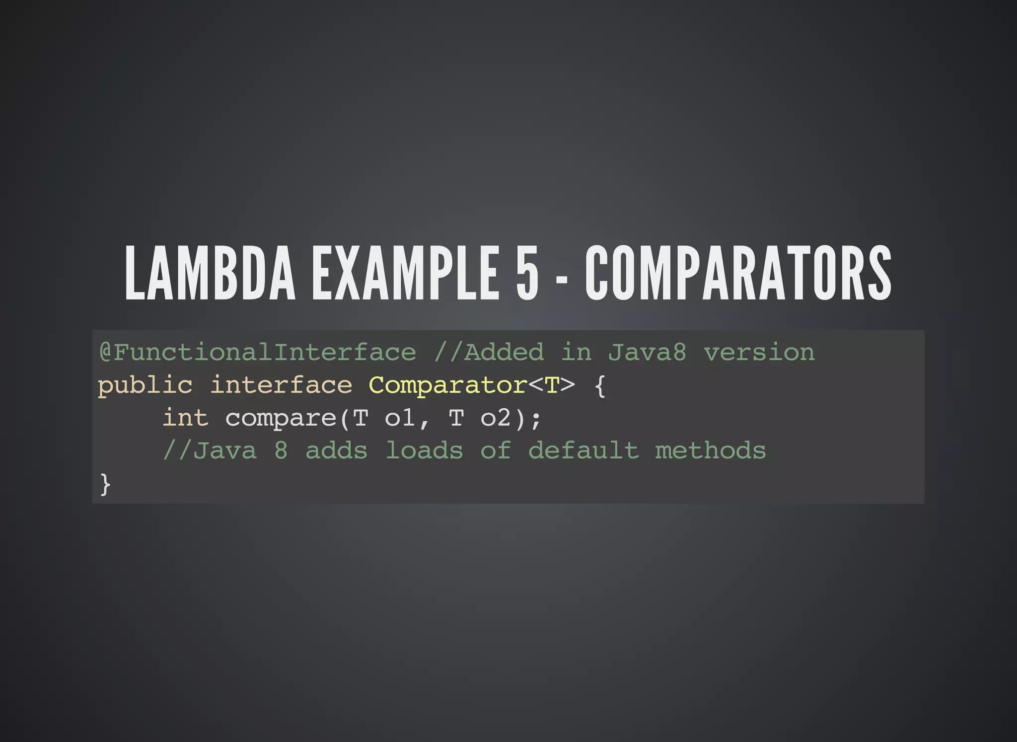 LAMBDA EXAMPLE 5 - COMPARATORS
@FunctionalInterface //Added in Java8 version
public interface Comparator<T> {
int compare(T o1, T o2);
//Java 8 adds loads of default methods
}
 