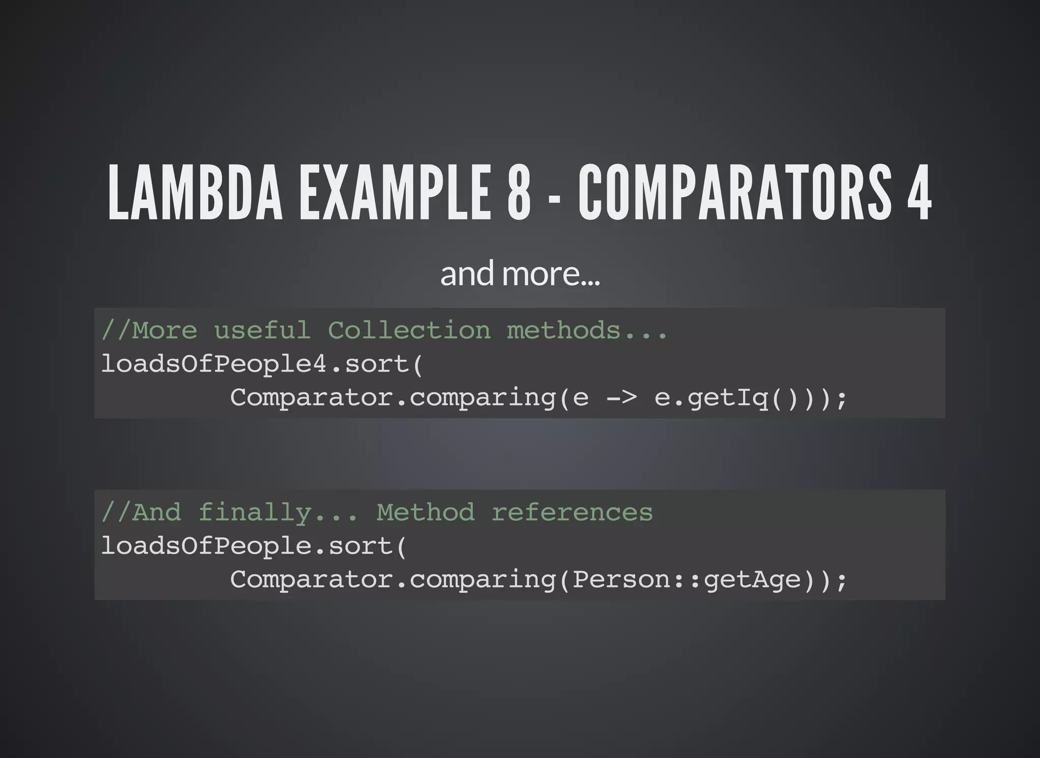 LAMBDA EXAMPLE 8 - COMPARATORS 4
and more...
//More useful Collection methods...
loadsOfPeople4.sort(
Comparator.comparing(e -> e.getIq()));
//And finally... Method references
loadsOfPeople.sort(
Comparator.comparing(Person::getAge));
 
