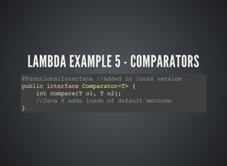 LAMBDA EXAMPLE 5 - COMPARATORS
@FunctionalInterface //Added in Java8 version
public interface Comparator<T> {
int compare(T o1, T o2);
//Java 8 adds loads of default methods
}
 