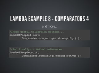 LAMBDA EXAMPLE 8 - COMPARATORS 4
and more...
//More useful Collection methods...
loadsOfPeople4.sort(
Comparator.comparing(e -> e.getIq()));
//And finally... Method references
loadsOfPeople.sort(
Comparator.comparing(Person::getAge));
 
