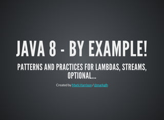 JAVA 8 - BY EXAMPLE!
PATTERNS AND PRACTICES FOR LAMBDAS, STREAMS,
OPTIONAL...
Createdby /MarkHarrison @markglh
 