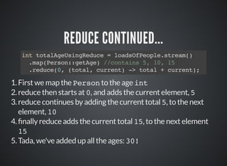 REDUCE CONTINUED...
int totalAgeUsingReduce = loadsOfPeople.stream()
.map(Person::getAge) //contains 5, 10, 15
.reduce(0, ...