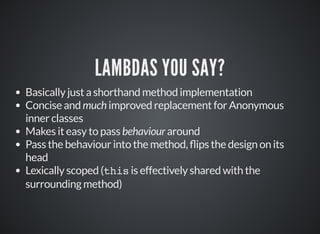 LAMBDAS YOU SAY?
Basically just a shorthand method implementation
Concise and much improved replacement for Anonymous
inne...
