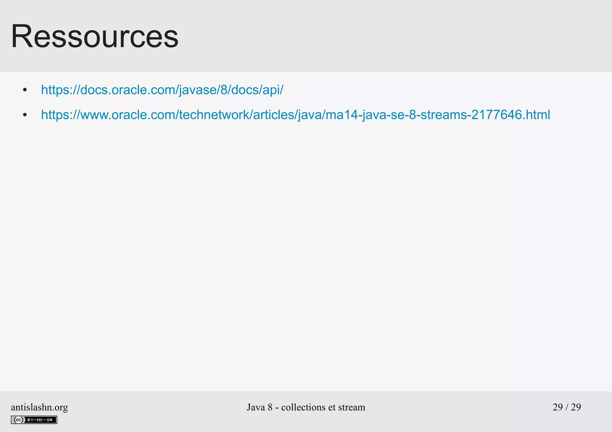 antislashn.org Java 8 - collections et stream 29 / 29
Ressources
● https://docs.oracle.com/javase/8/docs/api/
● https://www.oracle.com/technetwork/articles/java/ma14-java-se-8-streams-2177646.html
 