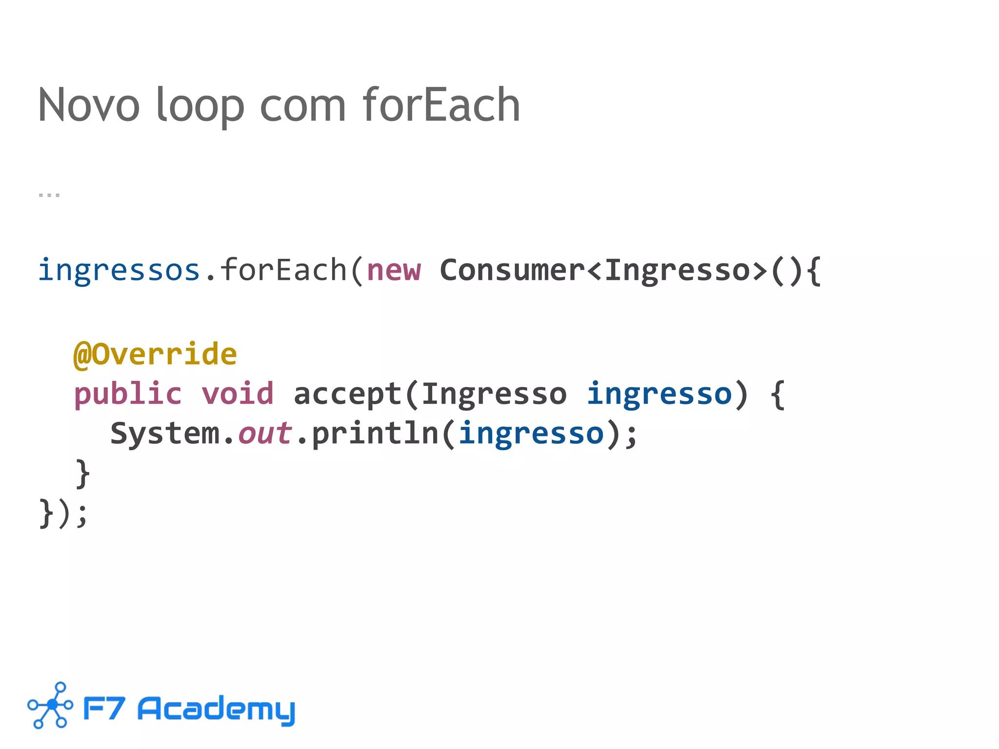 Novo loop com forEach
…
ingressos.forEach(new Consumer<Ingresso>(){
@Override
public void accept(Ingresso ingresso) {
System.out.println(ingresso);
}
});
 