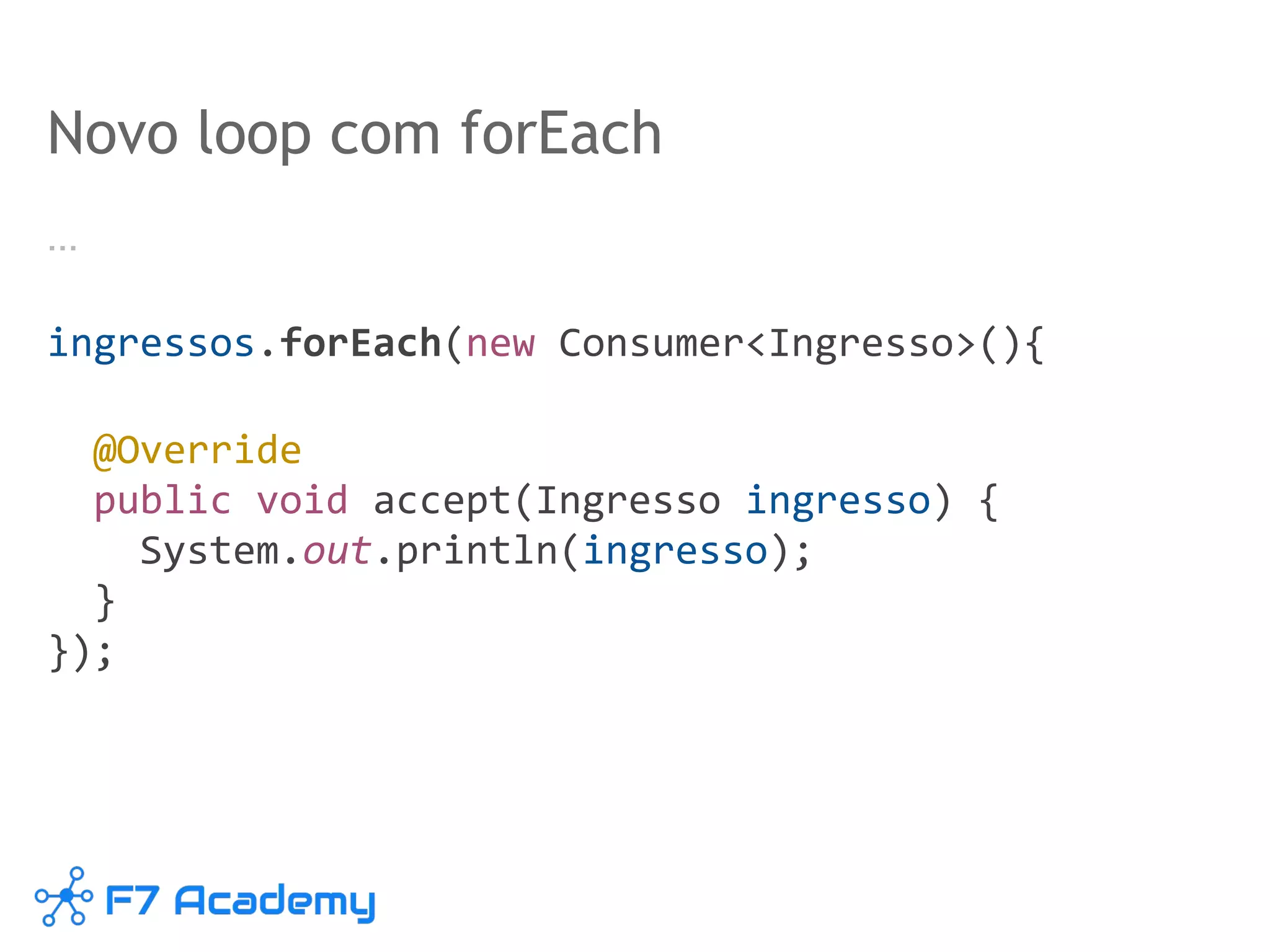 Novo loop com forEach
…
ingressos.forEach(new Consumer<Ingresso>(){
@Override
public void accept(Ingresso ingresso) {
System.out.println(ingresso);
}
});
 