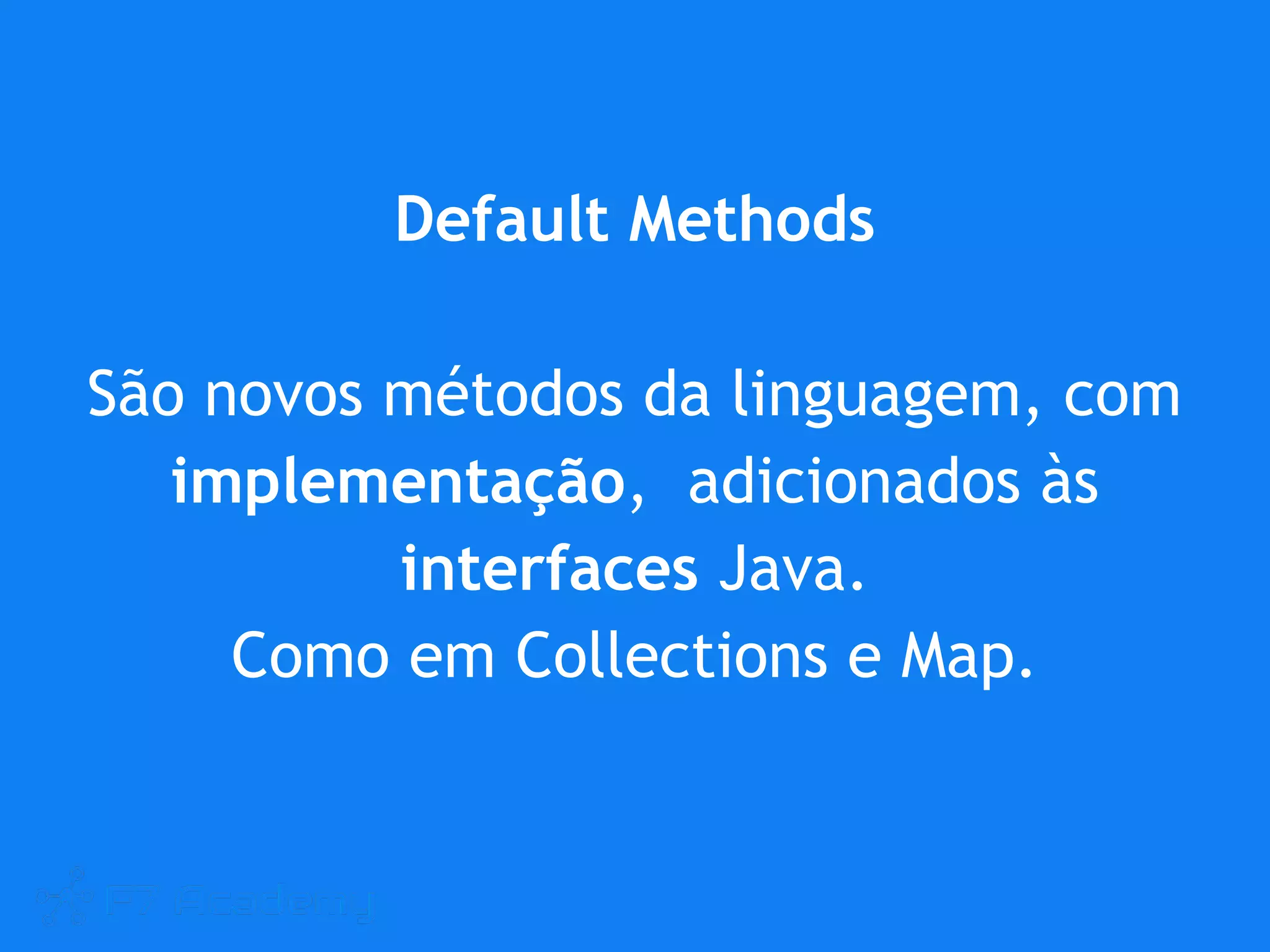 Default Methods
São novos métodos da linguagem, com
implementação, adicionados às
interfaces Java.
Como em Collections e Map.
 