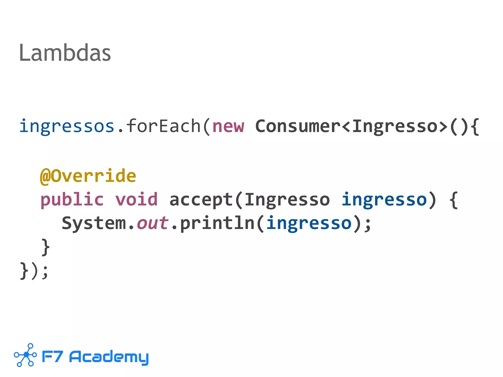 Lambdas
ingressos.forEach(new Consumer<Ingresso>(){
@Override
public void accept(Ingresso ingresso) {
System.out.println(ingresso);
}
});
 