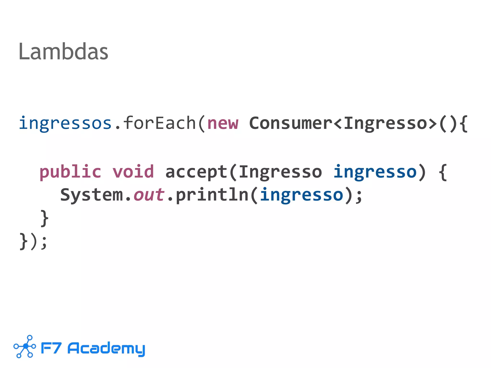 Lambdas
ingressos.forEach(new Consumer<Ingresso>(){
public void accept(Ingresso ingresso) {
System.out.println(ingresso);
}
});
 