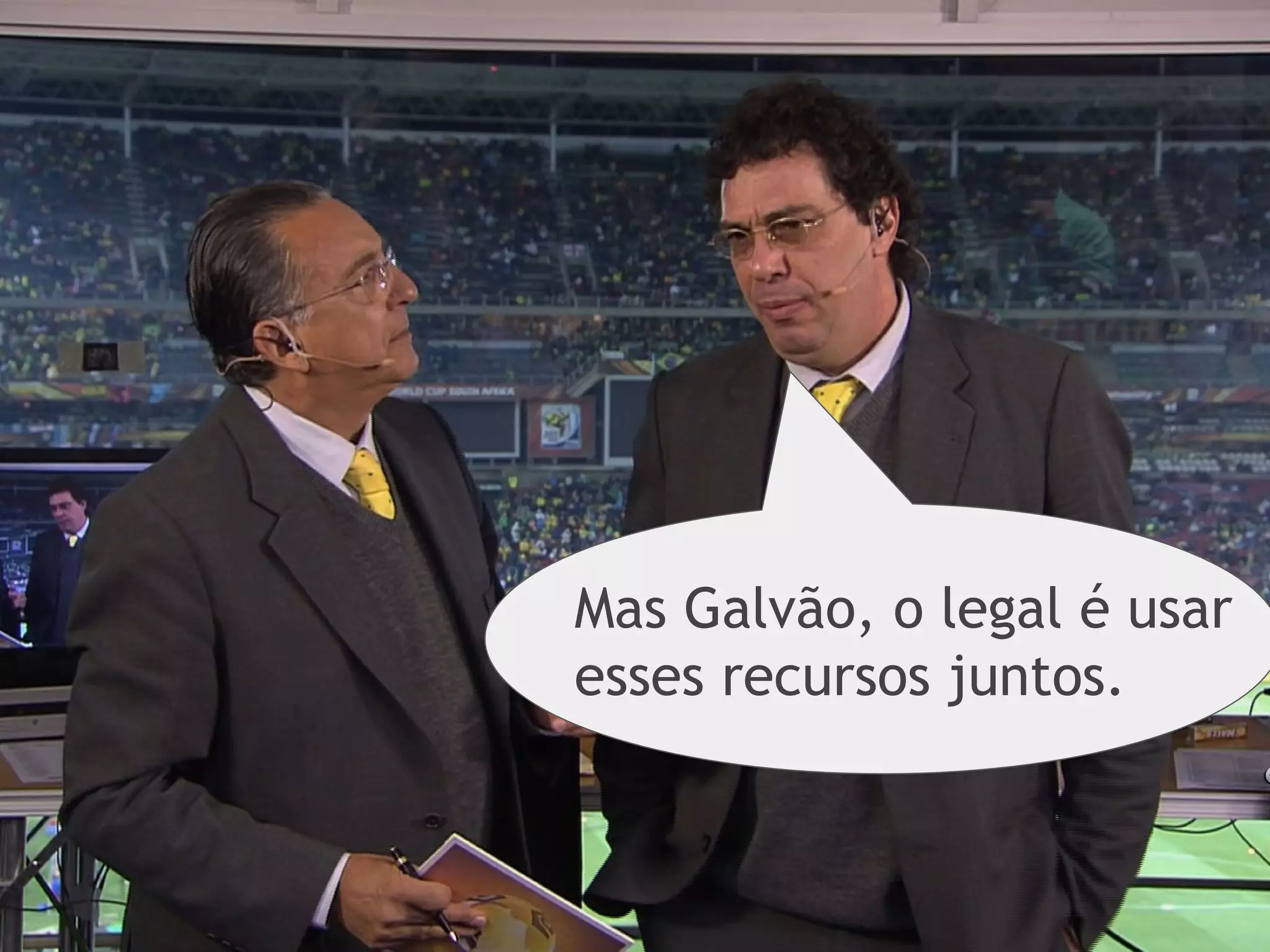 Mas Galvão, o legal é usar
esses recursos juntos.
 
