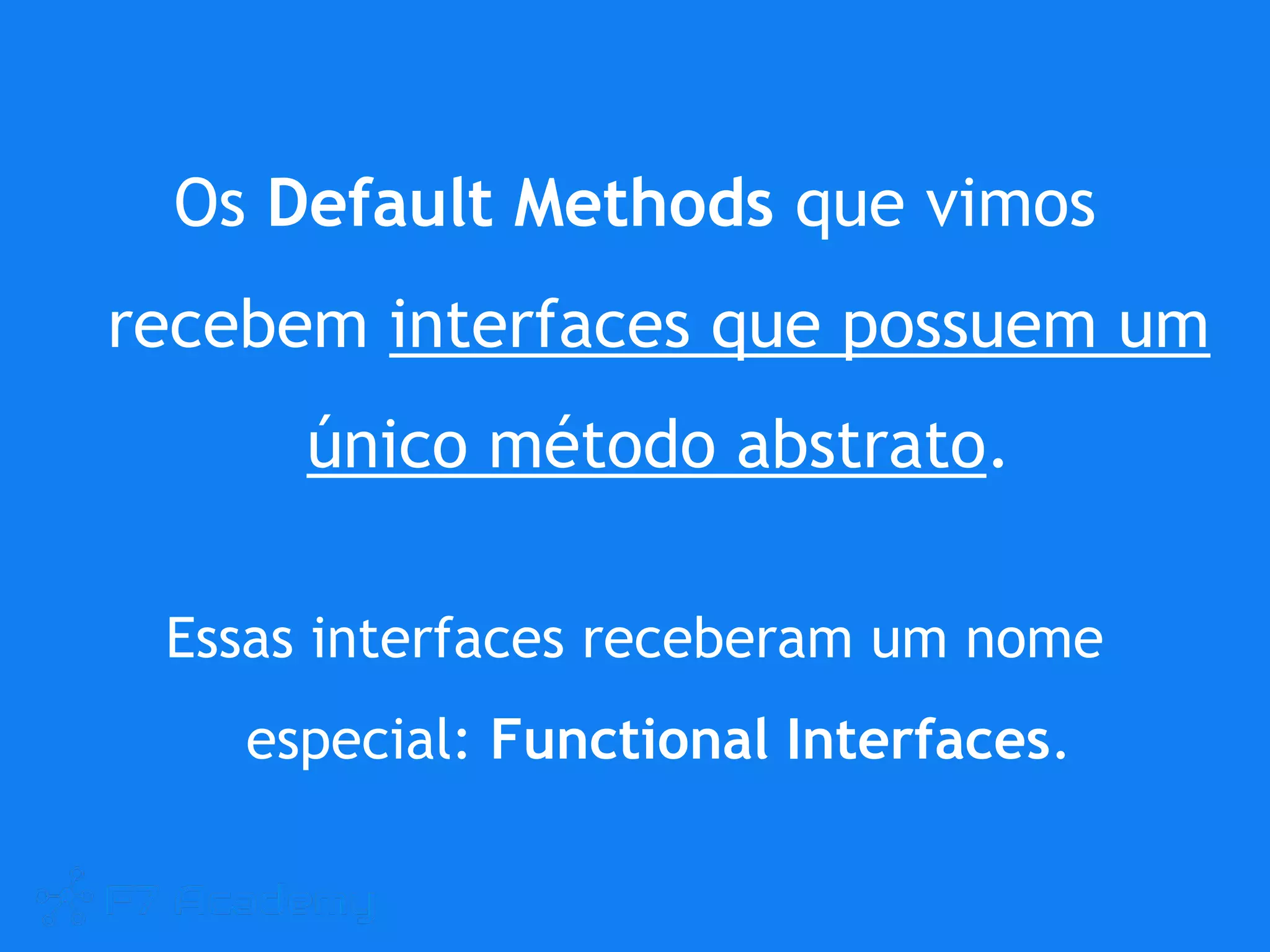 Os Default Methods que vimos
recebem interfaces que possuem um
único método abstrato.
Essas interfaces receberam um nome
especial: Functional Interfaces.
 