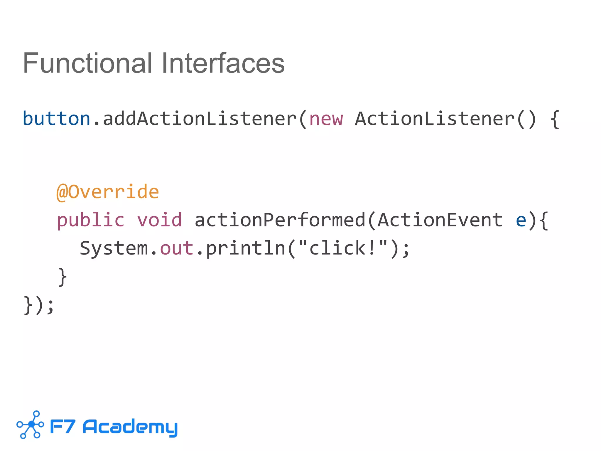 Functional Interfaces
button.addActionListener(new ActionListener() {
@Override
public void actionPerformed(ActionEvent e){
System.out.println("click!");
}
});
 