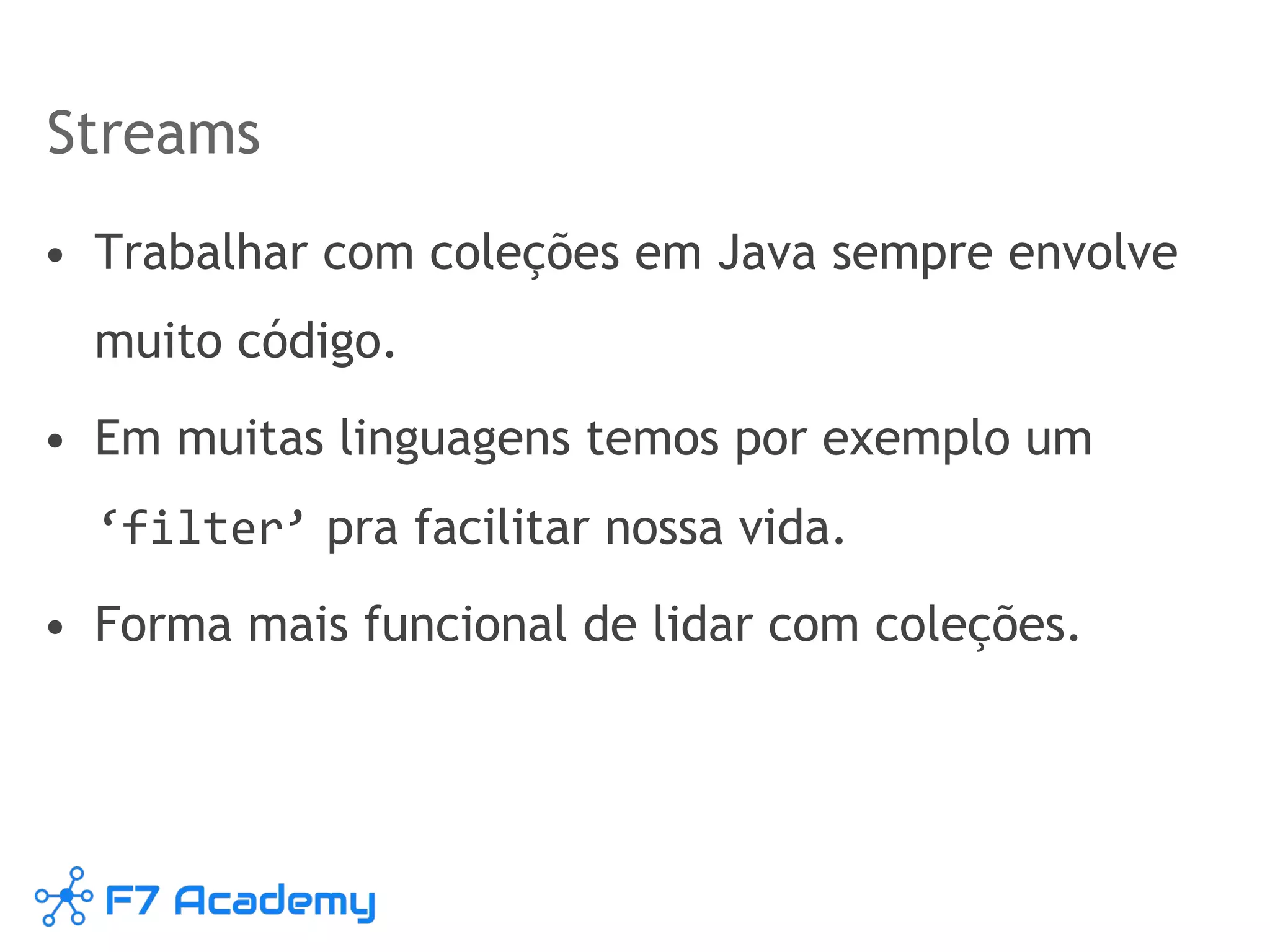 Streams
• Trabalhar com coleções em Java sempre envolve
muito código.
• Em muitas linguagens temos por exemplo um
‘filter’ pra facilitar nossa vida.
• Forma mais funcional de lidar com coleções.
 