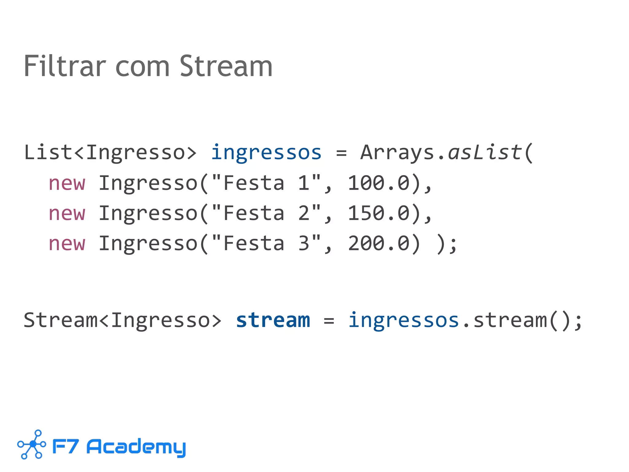 Filtrar com Stream
List<Ingresso> ingressos = Arrays.asList(
new Ingresso("Festa 1", 100.0),
new Ingresso("Festa 2", 150.0),
new Ingresso("Festa 3", 200.0) );
Stream<Ingresso> stream = ingressos.stream();
 