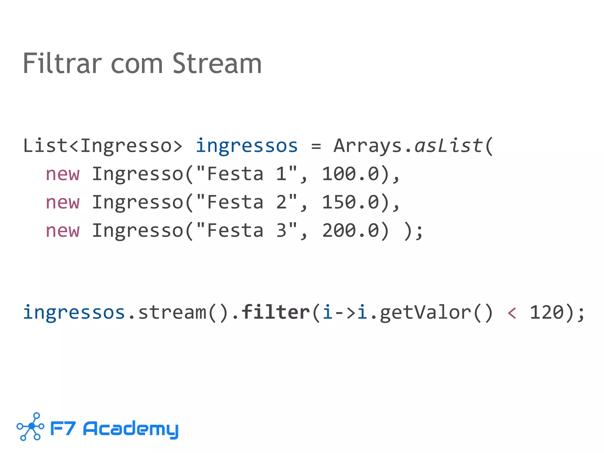 Filtrar com Stream
List<Ingresso> ingressos = Arrays.asList(
new Ingresso("Festa 1", 100.0),
new Ingresso("Festa 2", 150.0),
new Ingresso("Festa 3", 200.0) );
ingressos.stream().filter(i->i.getValor() < 120);
 