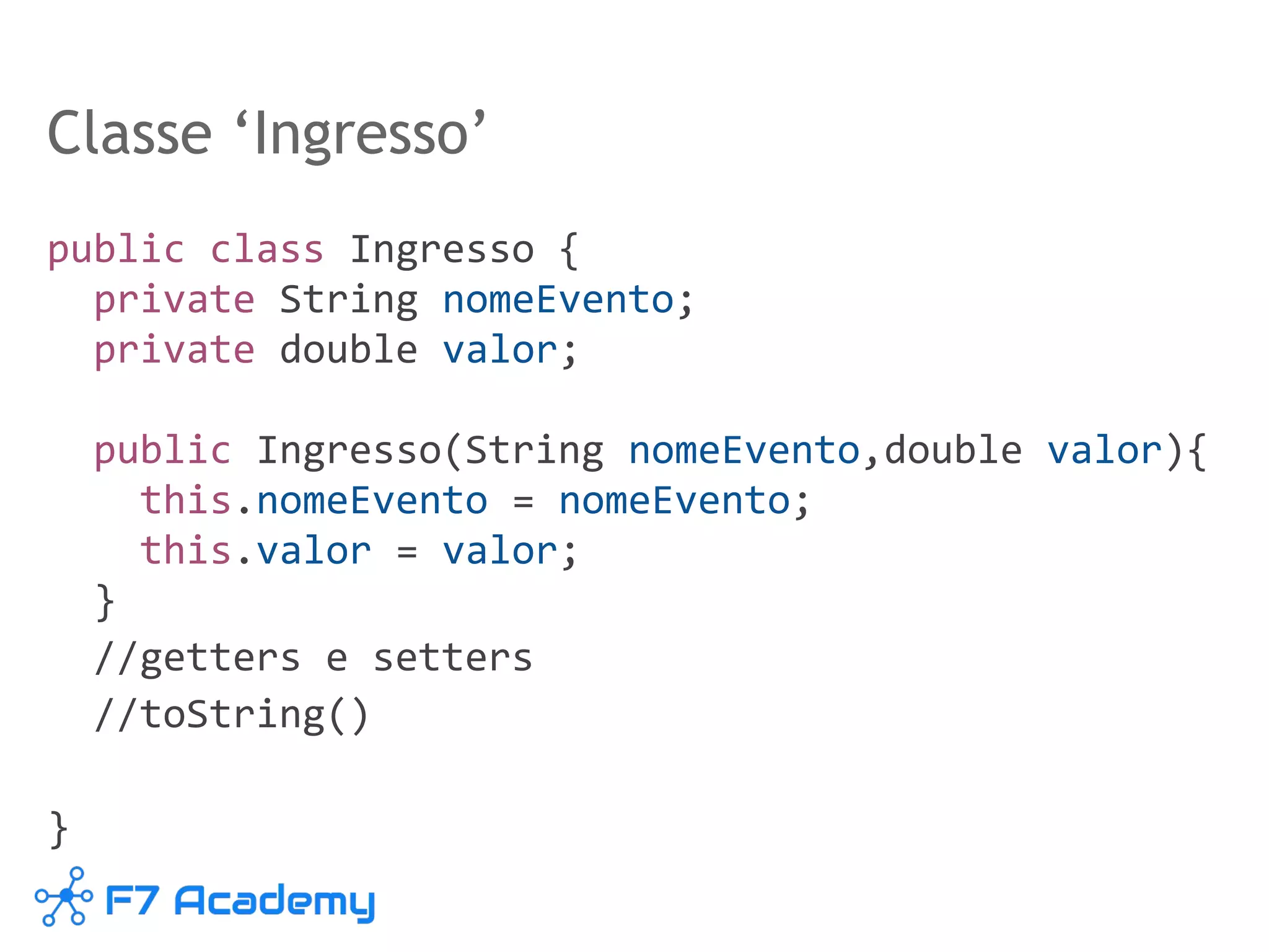 Classe ‘Ingresso’
public class Ingresso {
private String nomeEvento;
private double valor;
public Ingresso(String nomeEvento,double valor){
this.nomeEvento = nomeEvento;
this.valor = valor;
}
//getters e setters
//toString()
}
 