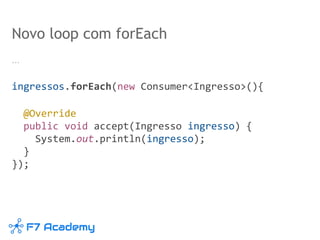Novo loop com forEach
…
ingressos.forEach(new Consumer<Ingresso>(){
@Override
public void accept(Ingresso ingresso) {
System.out.println(ingresso);
}
});
 