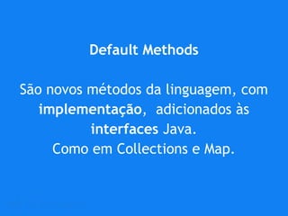 Default Methods
São novos métodos da linguagem, com
implementação, adicionados às
interfaces Java.
Como em Collections e Map.
 