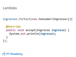 Lambdas
ingressos.forEach(new Consumer<Ingresso>(){
@Override
public void accept(Ingresso ingresso) {
System.out.println(ingresso);
}
});
 