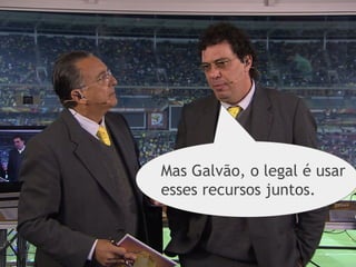 Mas Galvão, o legal é usar
esses recursos juntos.
 