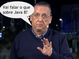Vai falar o que
sobre Java 8?
 