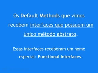 Os Default Methods que vimos
recebem interfaces que possuem um
único método abstrato.
Essas interfaces receberam um nome
especial: Functional Interfaces.
 