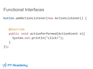 Functional Interfaces
button.addActionListener(new ActionListener() {
@Override
public void actionPerformed(ActionEvent e){
System.out.println("click!");
}
});
 