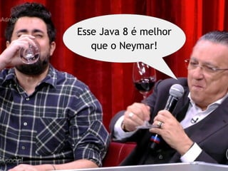 Esse Java 8 é melhor
que o Neymar!
 