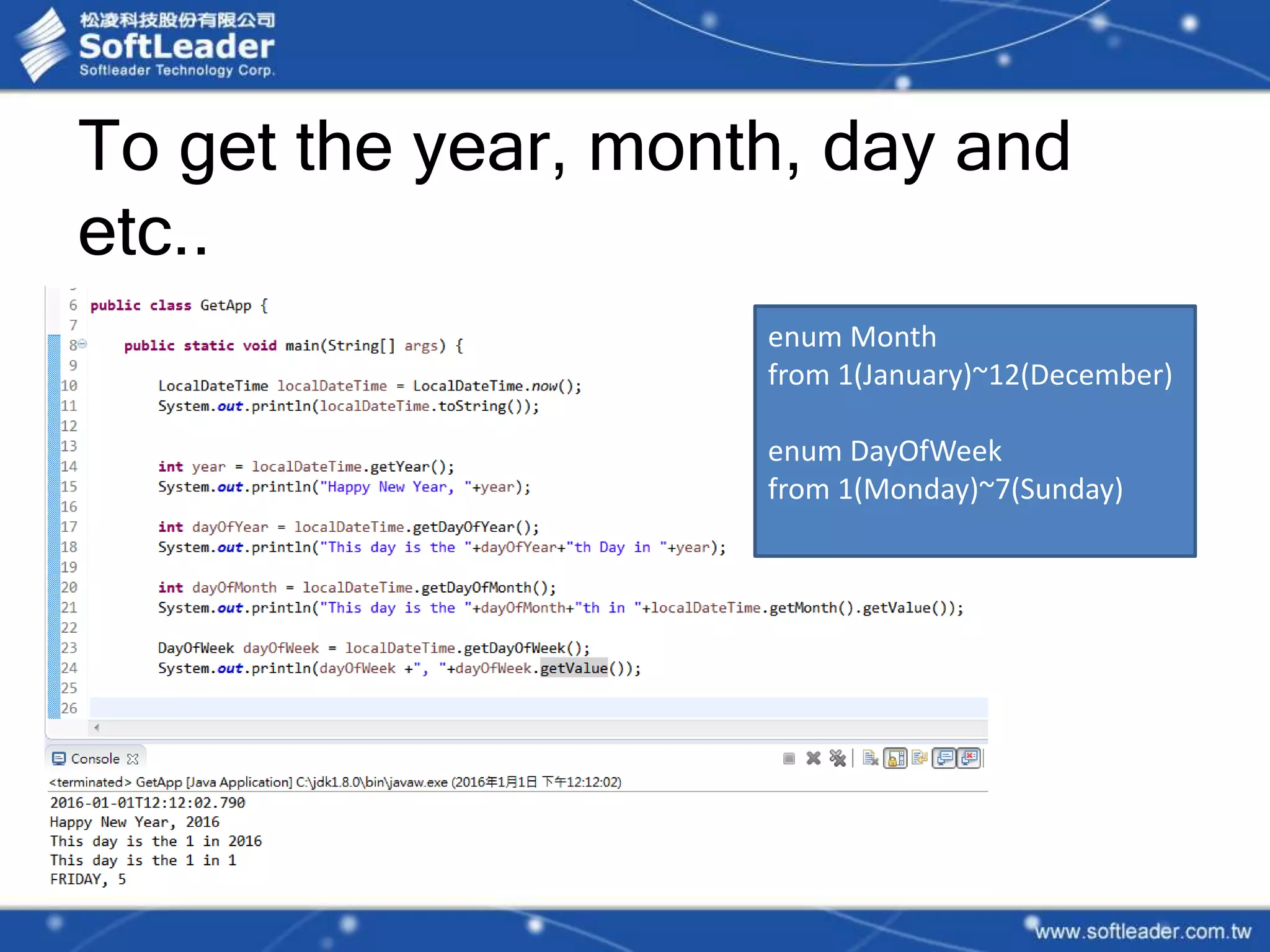 To get the year, month, day and
etc..
enum Month
from 1(January)~12(December)
enum DayOfWeek
from 1(Monday)~7(Sunday)
 