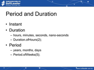 Period and Duration
• Instant
• Duration
– hours, minutes, seconds, nano-seconds
– Duration.ofHours(2);
• Period
– years, months, days
– Period.ofWeeks(5);
 