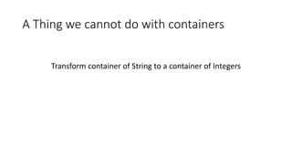 A Thing we cannot do with containers
Transform container of String to a container of Integers
 